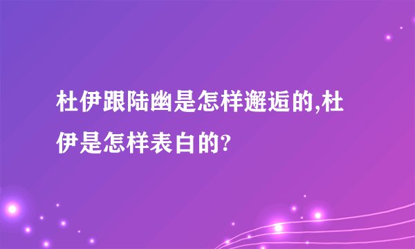 杜伊跟陆幽是怎样邂逅的,杜伊是怎样表白的?