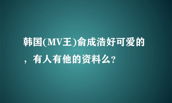 韩国(MV王)俞成浩好可爱的，有人有他的资料么？