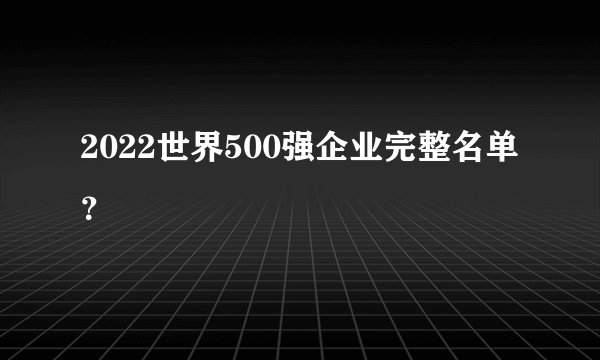 2022世界500强企业完整名单？