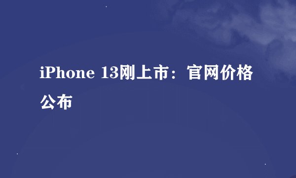 iPhone 13刚上市：官网价格公布