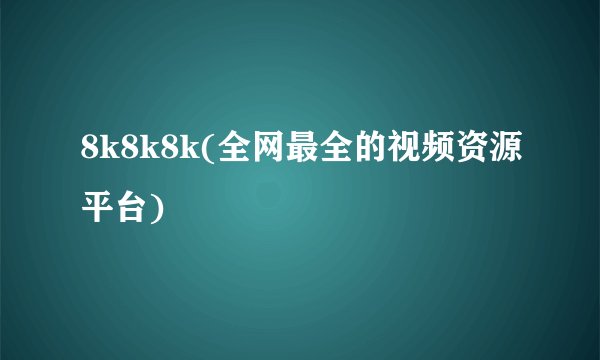 8k8k8k(全网最全的视频资源平台)