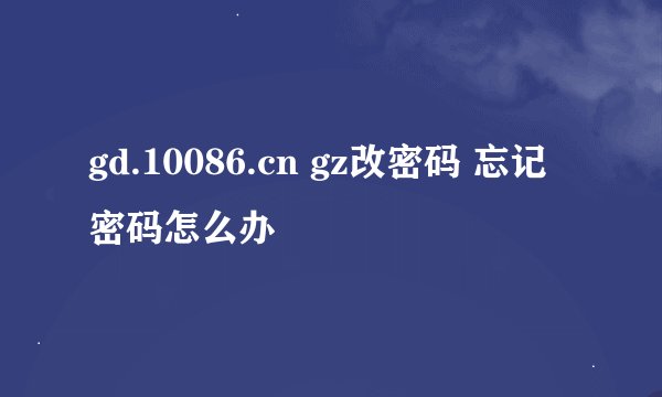 gd.10086.cn gz改密码 忘记密码怎么办