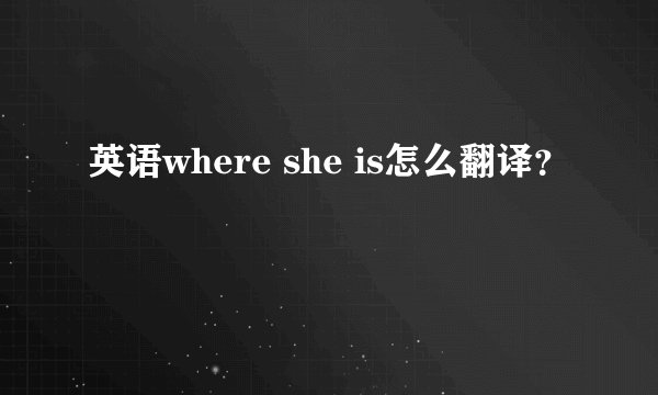 英语where she is怎么翻译？