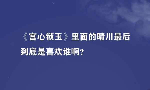 《宫心锁玉》里面的晴川最后到底是喜欢谁啊？