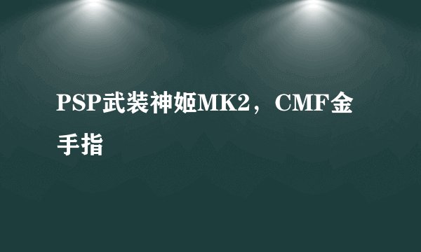 PSP武装神姬MK2，CMF金手指