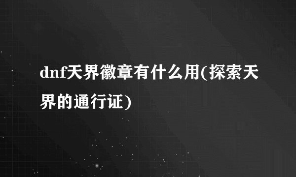 dnf天界徽章有什么用(探索天界的通行证)