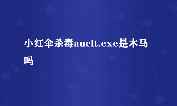 小红伞杀毒auclt.exe是木马吗