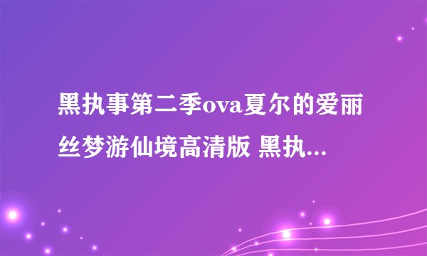 黑执事第二季ova夏尔的爱丽丝梦游仙境高清版 黑执事第二季ova夏尔的爱丽丝梦游仙境优酷字幕出来了吗？