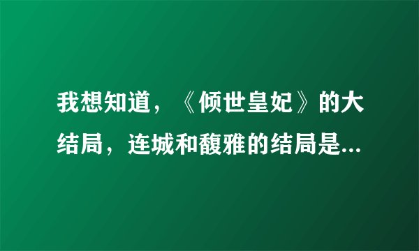 我想知道，《倾世皇妃》的大结局，连城和馥雅的结局是什么？还有，能不能介绍给我几部好看的电影呢。