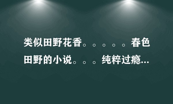 类似田野花香。。。。。春色田野的小说。。。纯粹过瘾。。勿喷。。。。