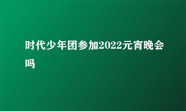 时代少年团参加2022元宵晚会吗