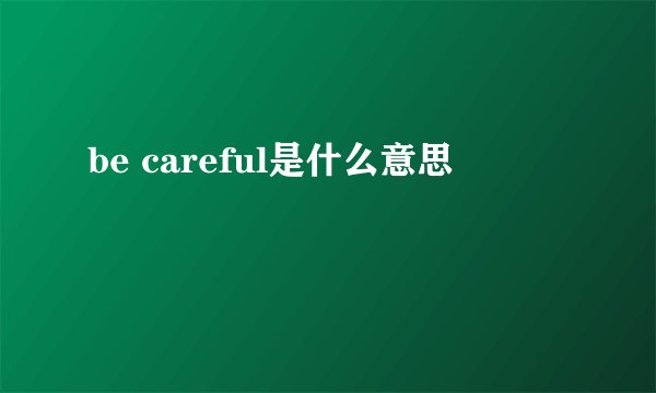 be careful是什么意思