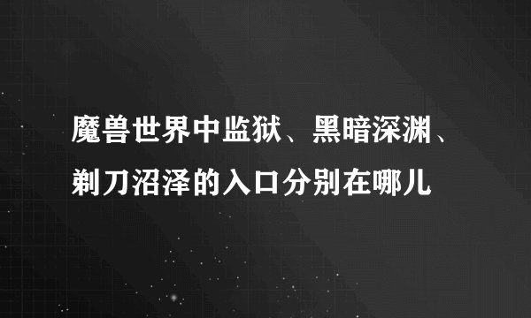 魔兽世界中监狱、黑暗深渊、剃刀沼泽的入口分别在哪儿