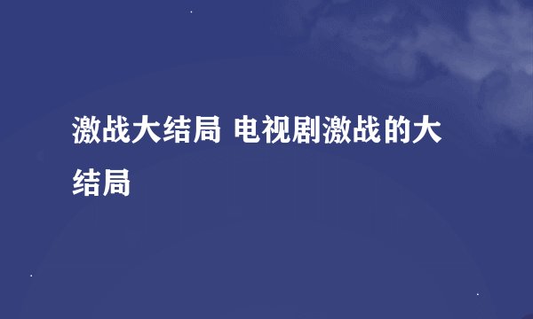 激战大结局 电视剧激战的大结局