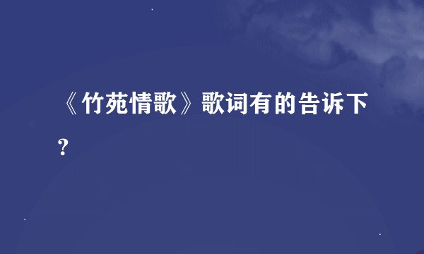 《竹苑情歌》歌词有的告诉下？