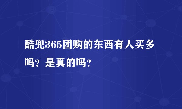 酷兜365团购的东西有人买多吗？是真的吗？