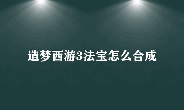 造梦西游3法宝怎么合成