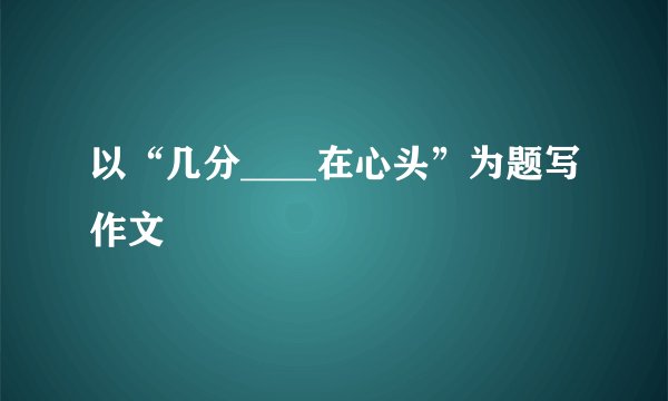 以“几分____在心头”为题写作文