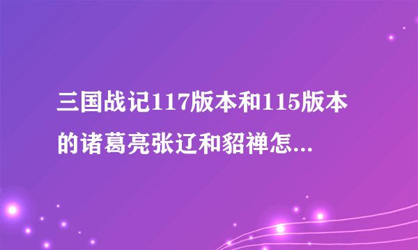 三国战记117版本和115版本的诸葛亮张辽和貂禅怎么调出来?请详细点.