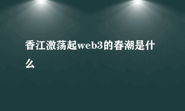 香江激荡起web3的春潮是什么