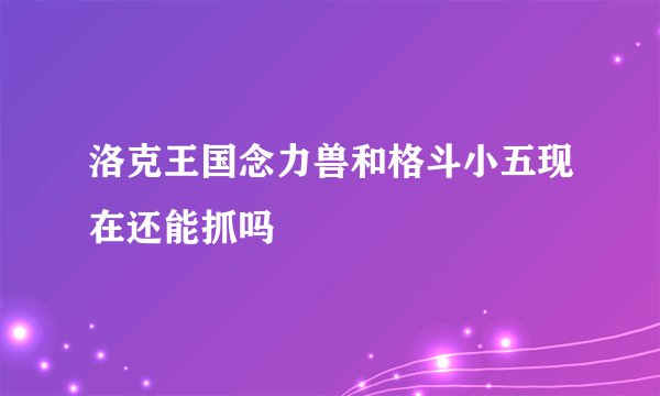 洛克王国念力兽和格斗小五现在还能抓吗