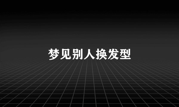 梦见别人换发型