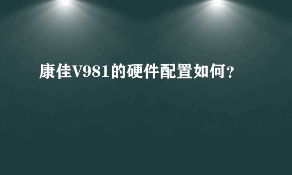康佳V981的硬件配置如何？