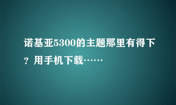诺基亚5300的主题那里有得下？用手机下载……