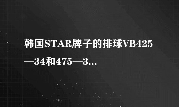 韩国STAR牌子的排球VB425—34和475—34哪一个更好一些？