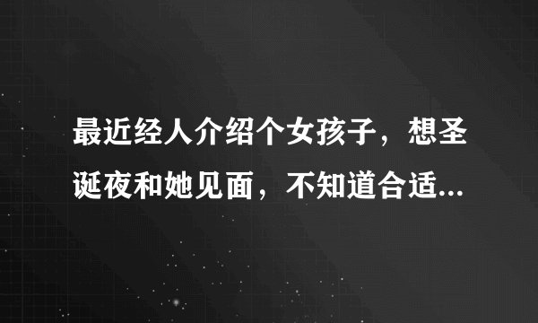 最近经人介绍个女孩子，想圣诞夜和她见面，不知道合适不？互相喜欢的当然很好，不喜欢的话就尴尬了哦