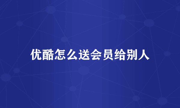 优酷怎么送会员给别人