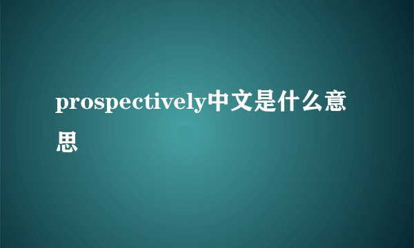 prospectively中文是什么意思