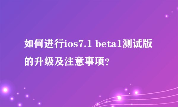 如何进行ios7.1 beta1测试版的升级及注意事项？