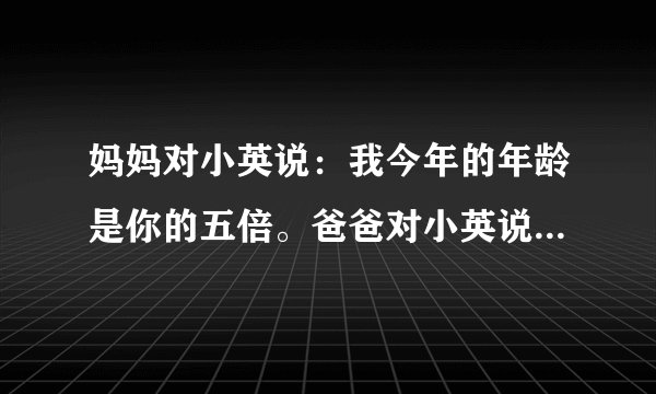妈妈对小英说：我今年的年龄是你的五倍。爸爸对小英说：我今年的年龄是你的6、5倍，比你妈妈大九岁。小