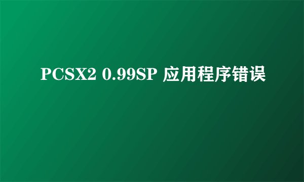 PCSX2 0.99SP 应用程序错误