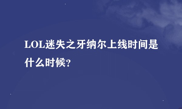 LOL迷失之牙纳尔上线时间是什么时候？