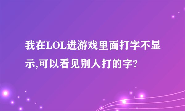 我在LOL进游戏里面打字不显示,可以看见别人打的字?