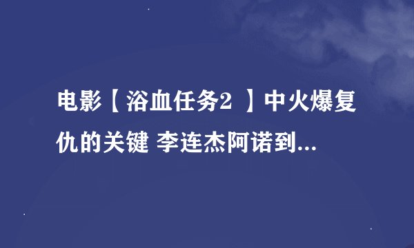电影【浴血任务2 】中火爆复仇的关键 李连杰阿诺到底谁先死