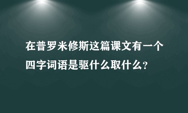 在普罗米修斯这篇课文有一个四字词语是驱什么取什么？
