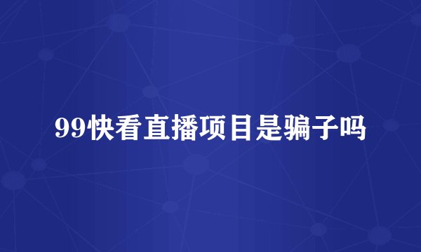 99快看直播项目是骗子吗