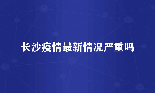 长沙疫情最新情况严重吗