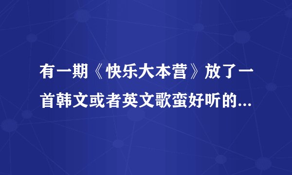 有一期《快乐大本营》放了一首韩文或者英文歌蛮好听的 有谁知道
