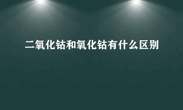 二氧化钴和氧化钴有什么区别