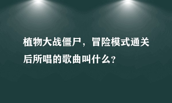 植物大战僵尸，冒险模式通关后所唱的歌曲叫什么？