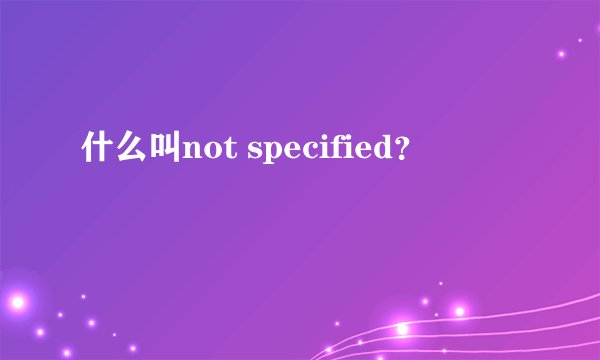 什么叫not specified？