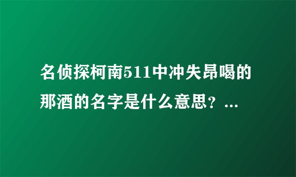 名侦探柯南511中冲失昂喝的那酒的名字是什么意思？也就是他的代号是什么意思？