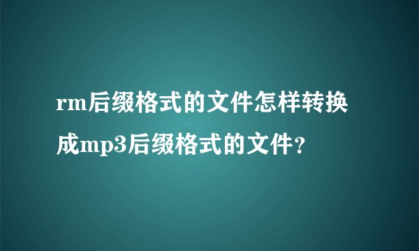 rm后缀格式的文件怎样转换成mp3后缀格式的文件？