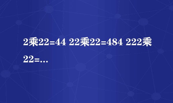 2乘22=44 22乘22=484 222乘22=4884 2222乘22=48884 请你总结计算这类题的规律。