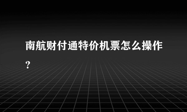 南航财付通特价机票怎么操作？