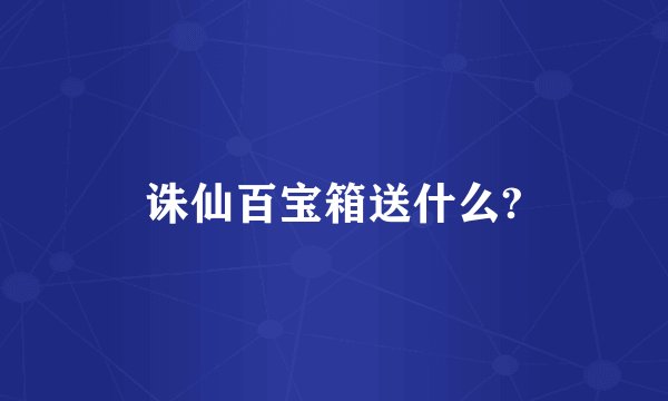 诛仙百宝箱送什么?